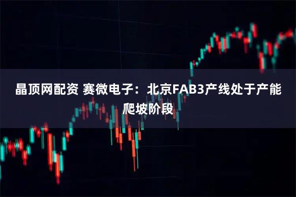 晶顶网配资 赛微电子：北京FAB3产线处于产能爬坡阶段