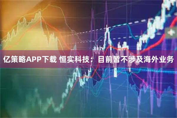 亿策略APP下载 恒实科技：目前暂不涉及海外业务