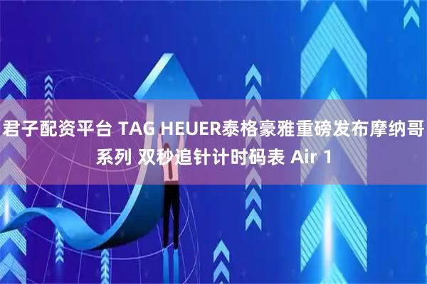 君子配资平台 TAG HEUER泰格豪雅重磅发布摩纳哥系列 双秒追针计时码表 Air 1
