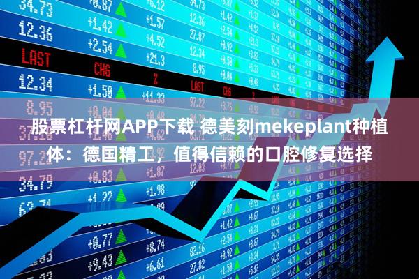股票杠杆网APP下载 德美刻mekeplant种植体：德国精工，值得信赖的口腔修复选择