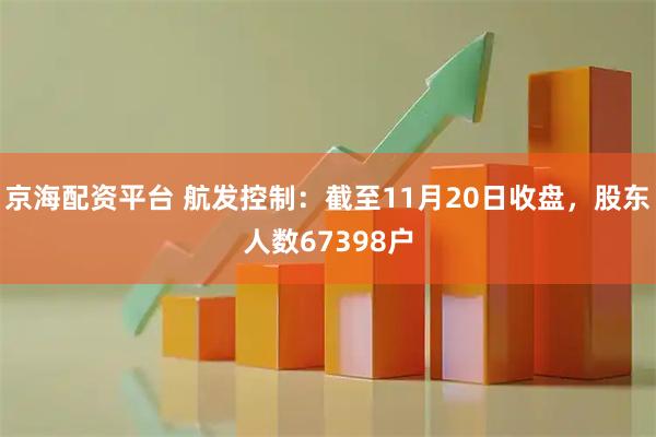 京海配资平台 航发控制：截至11月20日收盘，股东人数67398户