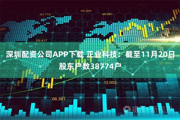 深圳配资公司APP下载 正业科技：截至11月20日股东户数38774户