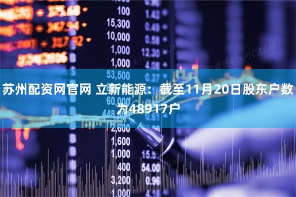 苏州配资网官网 立新能源：截至11月20日股东户数为48917户
