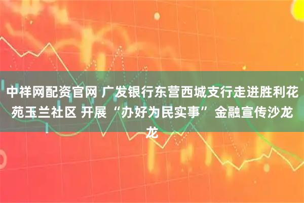 中祥网配资官网 广发银行东营西城支行走进胜利花苑玉兰社区 开展 “办好为民实事” 金融宣传沙龙