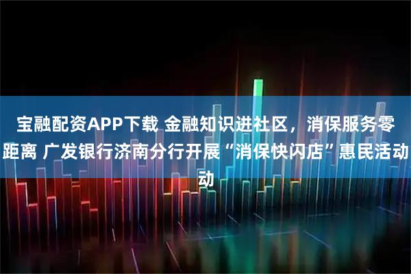 宝融配资APP下载 金融知识进社区，消保服务零距离 广发银行济南分行开展“消保快闪店”惠民活动