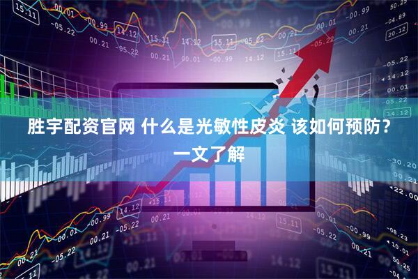 胜宇配资官网 什么是光敏性皮炎 该如何预防？一文了解