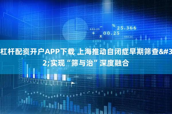 杠杆配资开户APP下载 上海推动自闭症早期筛查 实现“筛与治”深度融合