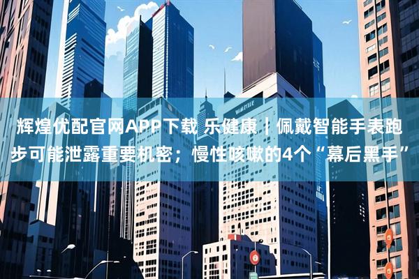 辉煌优配官网APP下载 乐健康｜佩戴智能手表跑步可能泄露重要机密；慢性咳嗽的4个“幕后黑手”