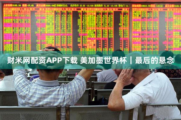 财米网配资APP下载 美加墨世界杯｜最后的悬念