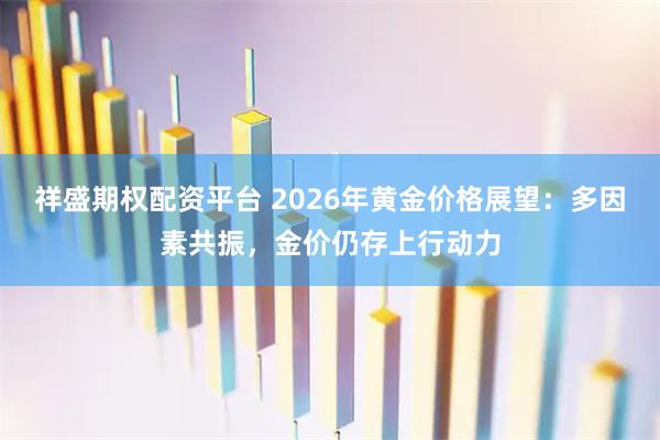 祥盛期权配资平台 2026年黄金价格展望：多因素共振，金价仍存上行动力