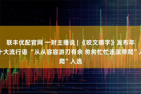 联丰优配官网 一财主播说 | 《咬文嚼字》发布年度十大流行语 “从从容容游刃有余 匆匆忙忙连滚带爬”入选