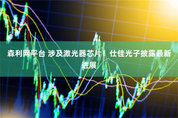森利网平台 涉及激光器芯片！仕佳光子披露最新进展