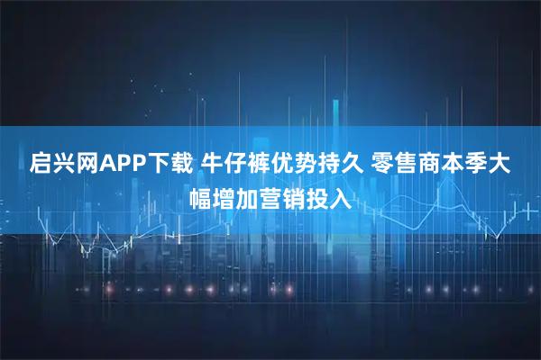 启兴网APP下载 牛仔裤优势持久 零售商本季大幅增加营销投入