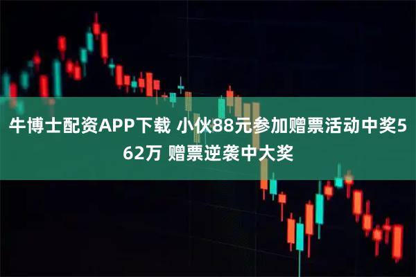 牛博士配资APP下载 小伙88元参加赠票活动中奖562万 赠票逆袭中大奖