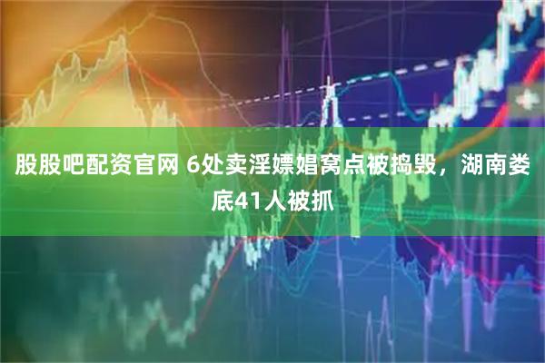 股股吧配资官网 6处卖淫嫖娼窝点被捣毁，湖南娄底41人被抓