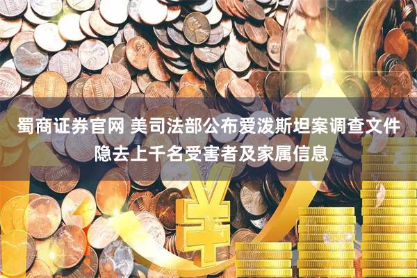 蜀商证券官网 美司法部公布爱泼斯坦案调查文件 隐去上千名受害者及家属信息
