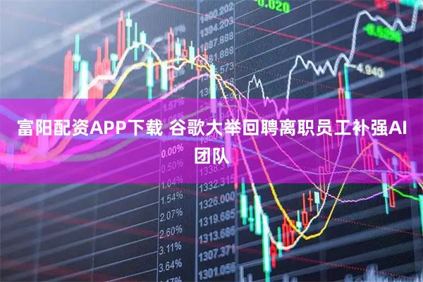 富阳配资APP下载 谷歌大举回聘离职员工补强AI团队