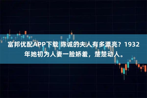 富邦优配APP下载 陈诚的夫人有多漂亮？1932年她初为人妻一脸娇羞，楚楚动人。