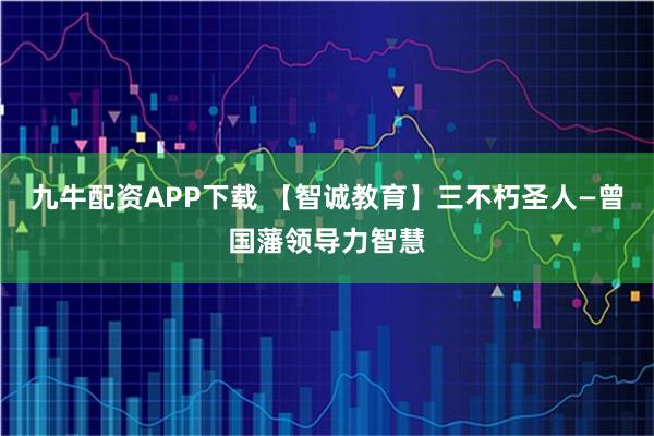 九牛配资APP下载 【智诚教育】三不朽圣人—曾国藩领导力智慧
