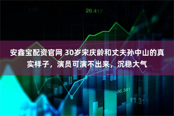 安鑫宝配资官网 30岁宋庆龄和丈夫孙中山的真实样子，演员可演不出来，沉稳大气