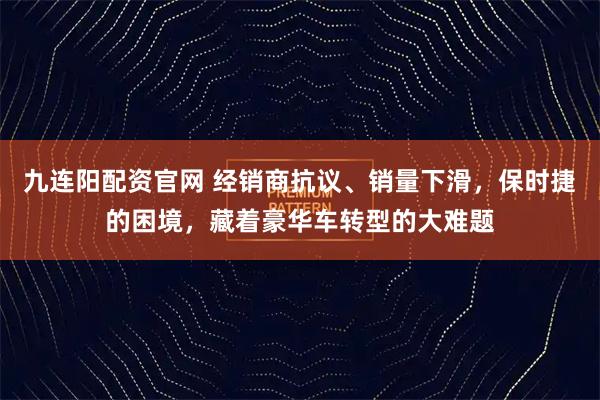 九连阳配资官网 经销商抗议、销量下滑，保时捷的困境，藏着豪华车转型的大难题