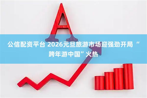 公信配资平台 2026元旦旅游市场迎强劲开局 “跨年游中国”火热