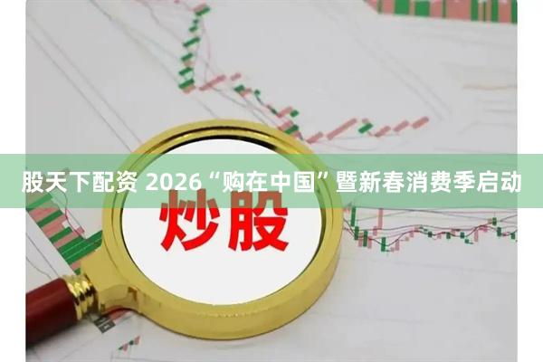 股天下配资 2026“购在中国”暨新春消费季启动