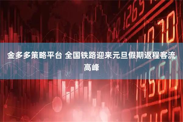 金多多策略平台 全国铁路迎来元旦假期返程客流高峰
