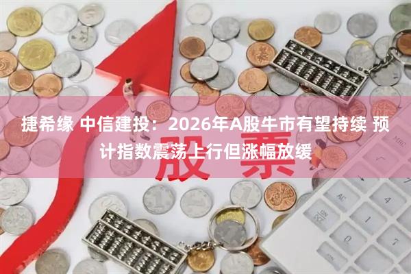 捷希缘 中信建投：2026年A股牛市有望持续 预计指数震荡上行但涨幅放缓