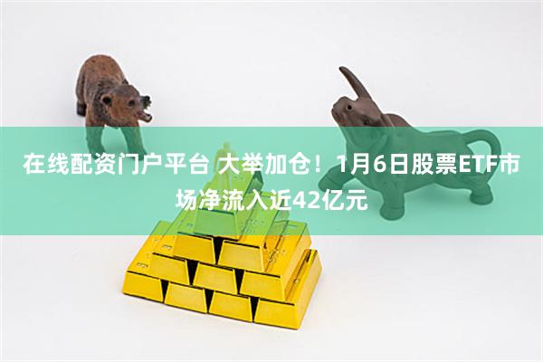 在线配资门户平台 大举加仓！1月6日股票ETF市场净流入近42亿元