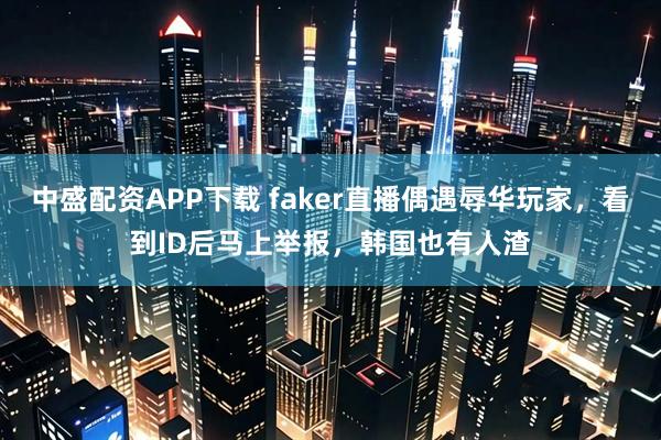 中盛配资APP下载 faker直播偶遇辱华玩家，看到ID后马上举报，韩国也有人渣