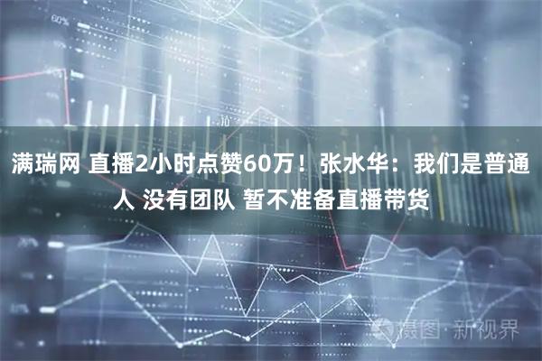满瑞网 直播2小时点赞60万！张水华：我们是普通人 没有团队 暂不准备直播带货