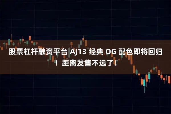 股票杠杆融资平台 AJ13 经典 OG 配色即将回归！距离发售不远了！