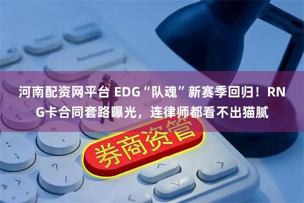 河南配资网平台 EDG“队魂”新赛季回归！RNG卡合同套路曝光，连律师都看不出猫腻