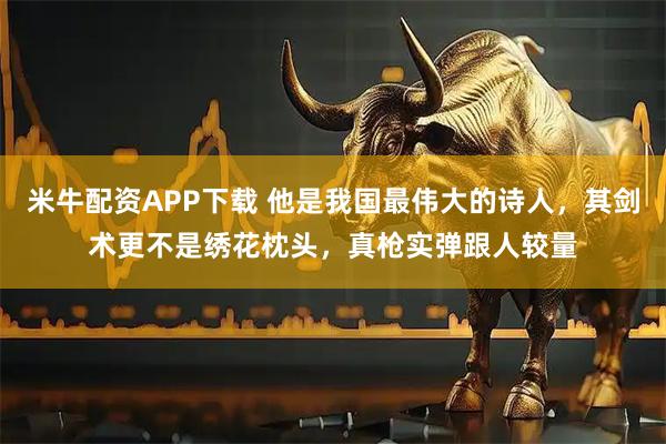 米牛配资APP下载 他是我国最伟大的诗人，其剑术更不是绣花枕头，真枪实弹跟人较量