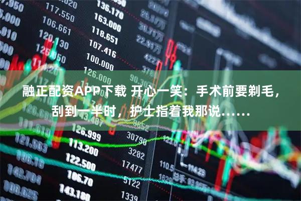 融正配资APP下载 开心一笑：手术前要剃毛，刮到一半时，护士指着我那说……