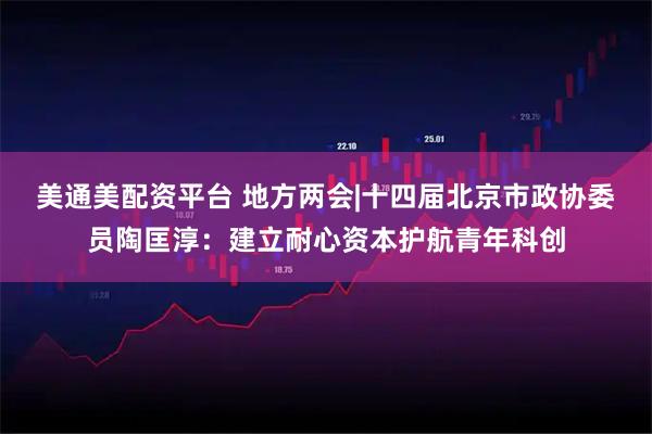 美通美配资平台 地方两会|十四届北京市政协委员陶匡淳：建立耐心资本护航青年科创