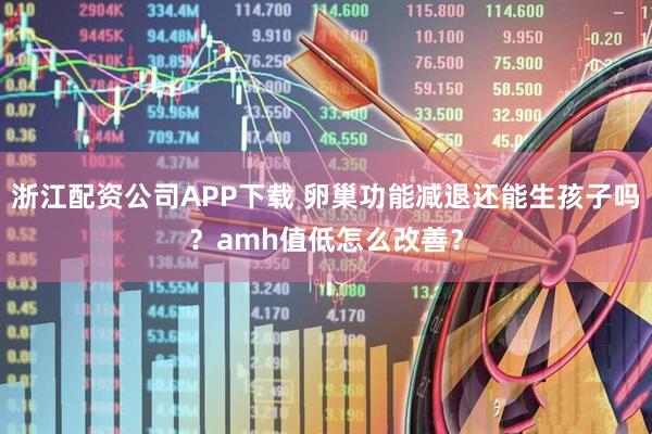 浙江配资公司APP下载 卵巢功能减退还能生孩子吗？amh值低怎么改善？