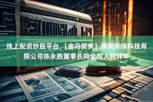 线上配资炒股平台 【金马贺岁】腾荣环保科技有限公司陈永胜董事长向全国人民拜年