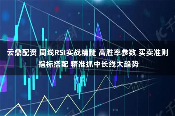 云鼎配资 周线RSI实战精髓 高胜率参数 买卖准则 指标搭配 精准抓中长线大趋势