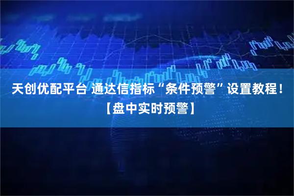 天创优配平台 通达信指标“条件预警”设置教程！【盘中实时预警】