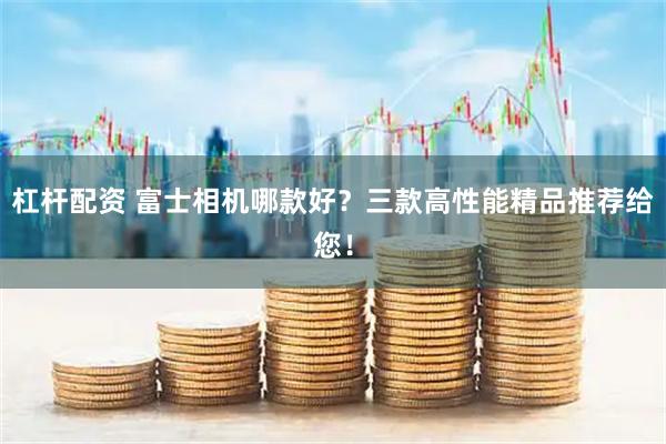 杠杆配资 富士相机哪款好？三款高性能精品推荐给您！