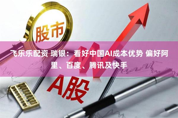 飞乐乐配资 瑞银：看好中国AI成本优势 偏好阿里、百度、腾讯及快手