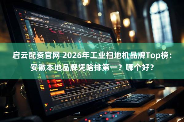启云配资官网 2026年工业扫地机品牌Top榜：安徽本地品牌凭啥排第一？哪个好？