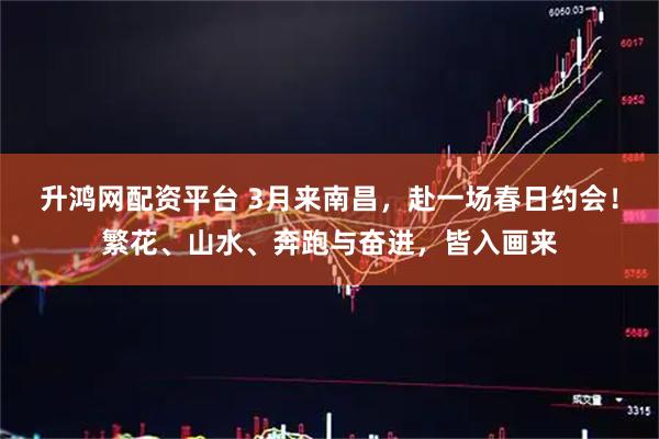 升鸿网配资平台 3月来南昌，赴一场春日约会！繁花、山水、奔跑与奋进，皆入画来