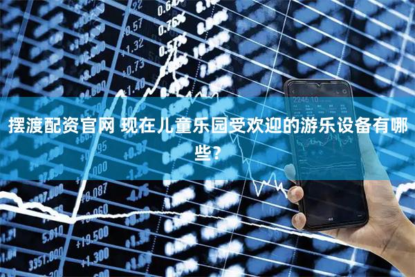 摆渡配资官网 现在儿童乐园受欢迎的游乐设备有哪些？