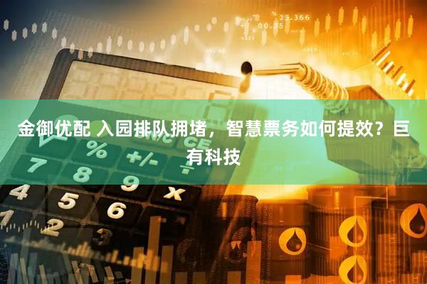 金御优配 入园排队拥堵，智慧票务如何提效？巨有科技