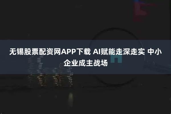 无锡股票配资网APP下载 AI赋能走深走实 中小企业成主战场