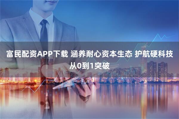 富民配资APP下载 涵养耐心资本生态 护航硬科技从0到1突破