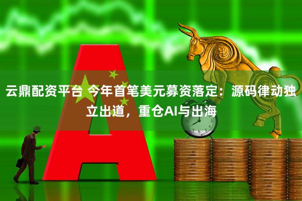 云鼎配资平台 今年首笔美元募资落定：源码律动独立出道，重仓AI与出海